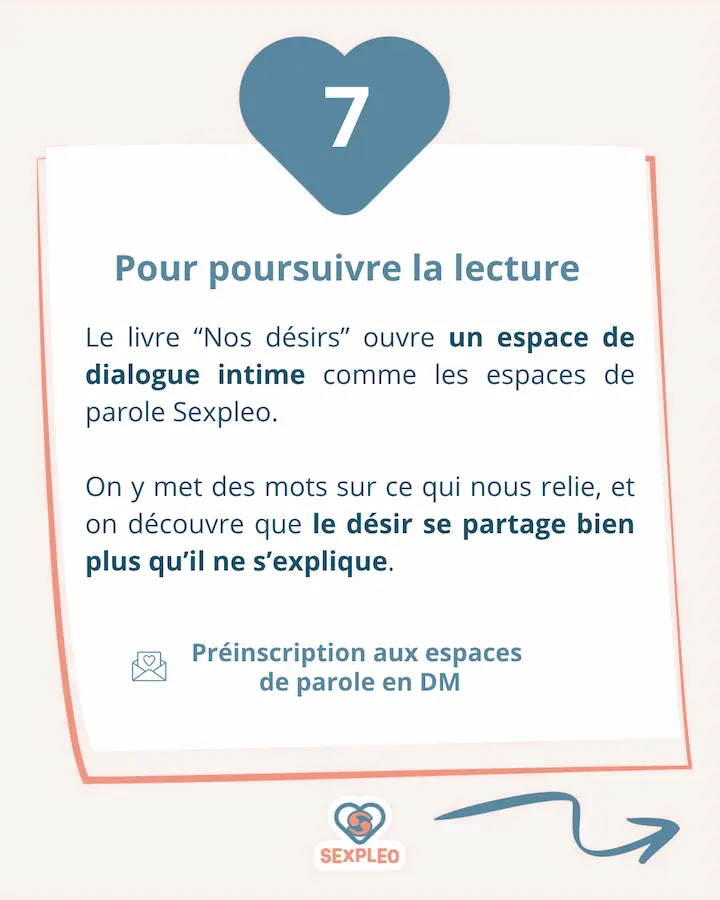 Pour poursuivre la lecture du livre "Nos désirs" Le livre ouvre un espace de dialogue intime comme les espaces de paroles Sexpleo. On y met des mots sur ce qui nous relie, et on découvre que le désir se partage bien plus qu'il ne s'explique. Préinscription aux espaces de parole en DM